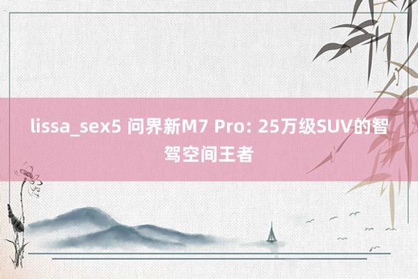 lissa_sex5 问界新M7 Pro: 25万级SUV的智驾空间王者