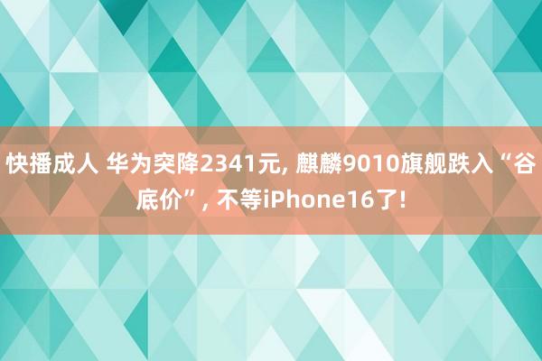 快播成人 华为突降2341元, 麒麟9010旗舰跌入“谷底价”, 不等iPhone16了!