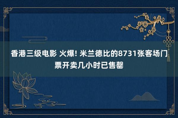香港三级电影 火爆! 米兰德比的8731张客场门票开卖几小时已售罄