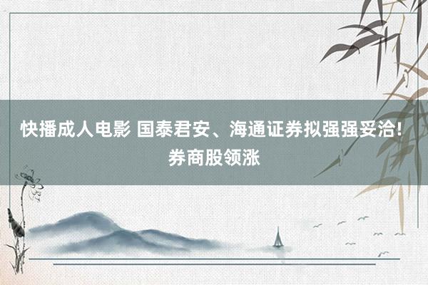 快播成人电影 国泰君安、海通证券拟强强妥洽! 券商股领涨