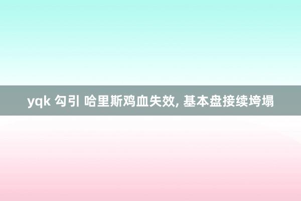 yqk 勾引 哈里斯鸡血失效， 基本盘接续垮塌