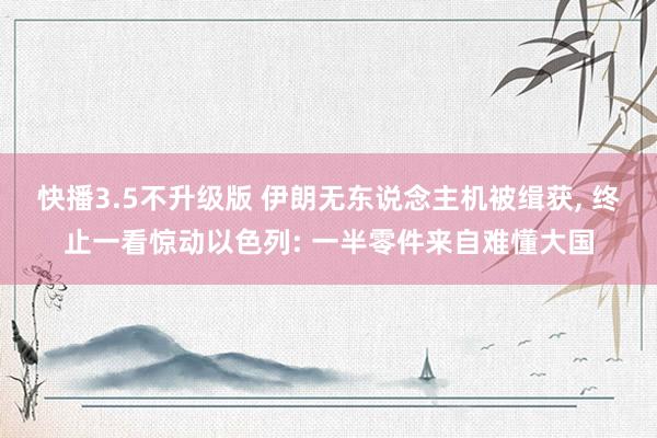 快播3.5不升级版 伊朗无东说念主机被缉获, 终止一看惊动以色列: 一半零件来自难懂大国