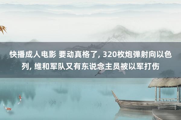 快播成人电影 要动真格了, 320枚炮弹射向以色列, 维和军队又有东说念主员被以军打伤
