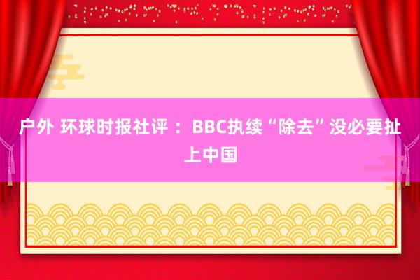 户外 环球时报社评 ：BBC执续“除去”没必要扯上中国