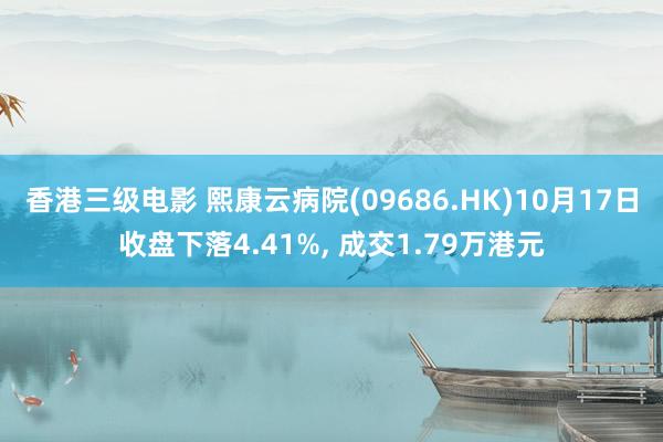 香港三级电影 熙康云病院(09686.HK)10月17日收盘下落4.41%, 成交1.79万港元