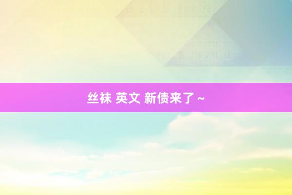丝袜 英文 新债来了～