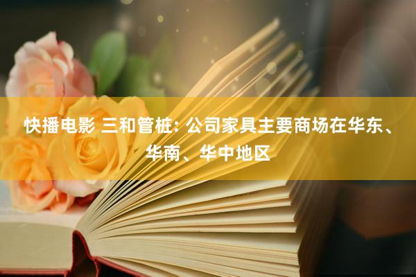 快播电影 三和管桩: 公司家具主要商场在华东、华南、华中地区