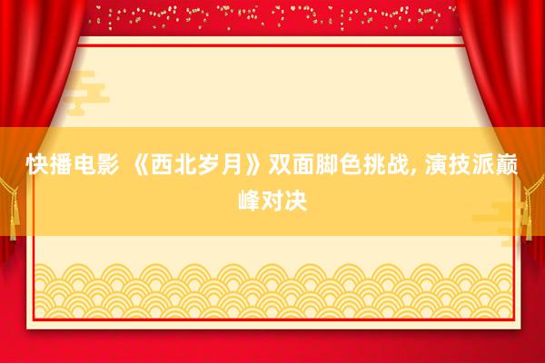 快播电影 《西北岁月》双面脚色挑战, 演技派巅峰对决