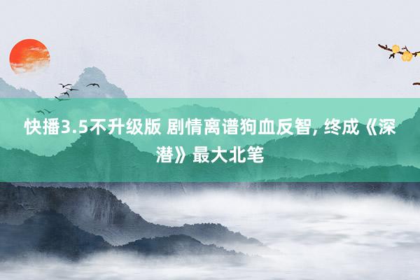 快播3.5不升级版 剧情离谱狗血反智， 终成《深潜》最大北笔