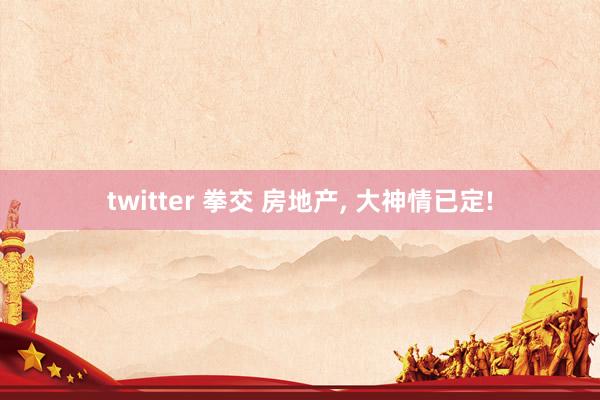 twitter 拳交 房地产， 大神情已定!