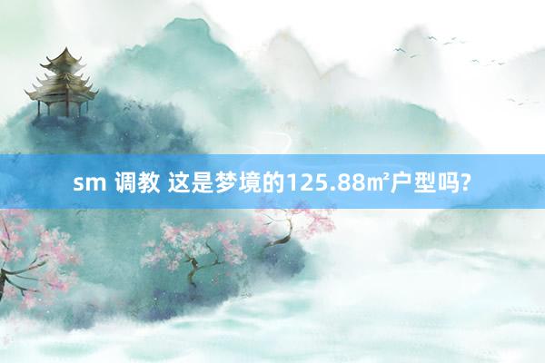 sm 调教 这是梦境的125.88㎡户型吗?