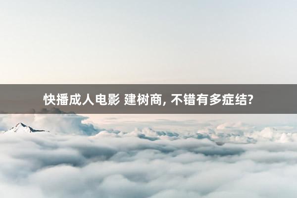 快播成人电影 建树商, 不错有多症结?
