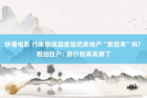 快播电影 行家敬佩国度能把房地产“救回来”吗? 粗拙住户: 房价别再高潮了