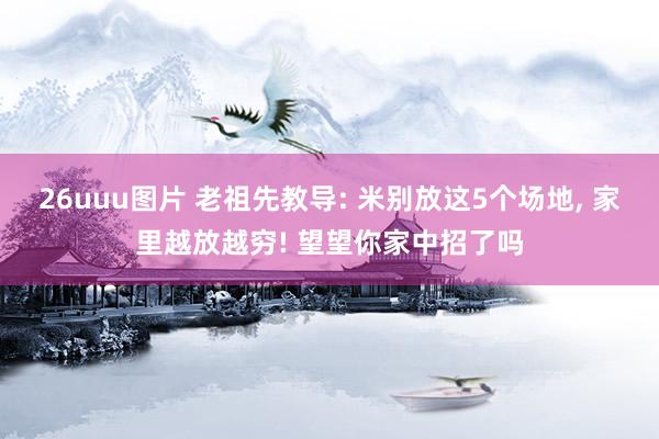 26uuu图片 老祖先教导: 米别放这5个场地， 家里越放越穷! 望望你家中招了吗