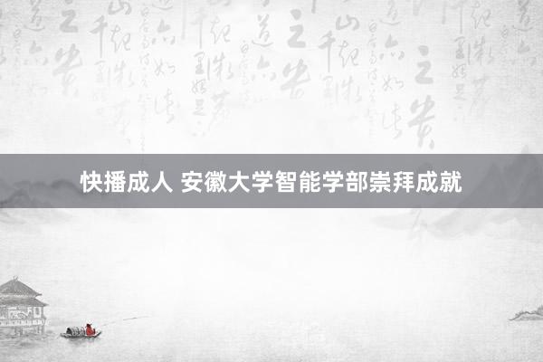 快播成人 安徽大学智能学部崇拜成就
