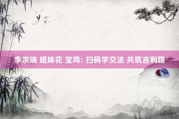 李宗瑞 姐妹花 宝鸡: 扫码学交法 共筑吉利路