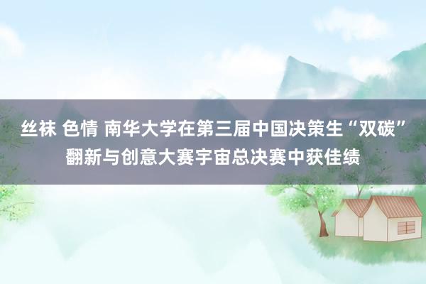 丝袜 色情 南华大学在第三届中国决策生“双碳”翻新与创意大赛宇宙总决赛中获佳绩