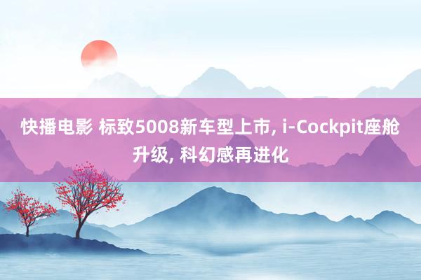 快播电影 标致5008新车型上市, i-Cockpit座舱升级, 科幻感再进化