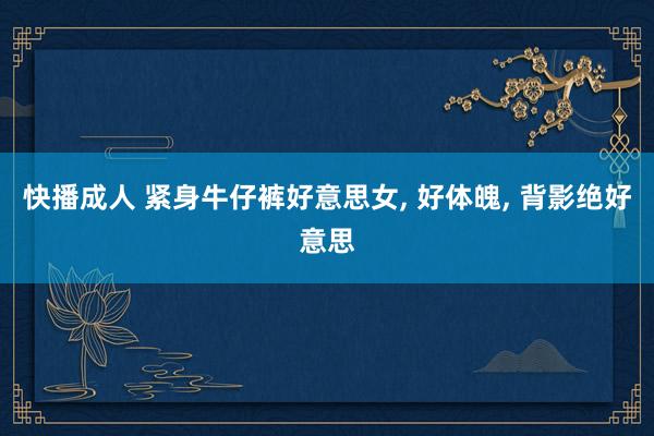 快播成人 紧身牛仔裤好意思女, 好体魄, 背影绝好意思