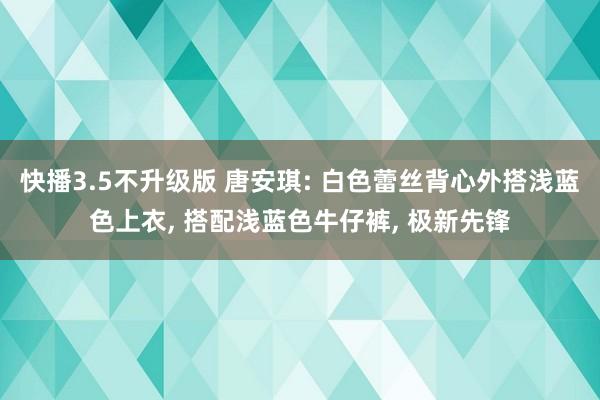 快播3.5不升级版 唐安琪: 白色蕾丝背心外搭浅蓝色上衣, 搭配浅蓝色牛仔裤, 极新先锋