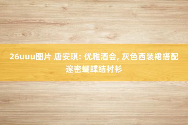 26uuu图片 唐安琪: 优雅酒会, 灰色西装裙搭配邃密蝴蝶结衬衫