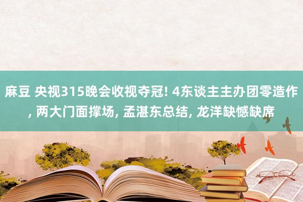 麻豆 央视315晚会收视夺冠! 4东谈主主办团零造作， 两大门面撑场， 孟湛东总结， 龙洋缺憾缺席
