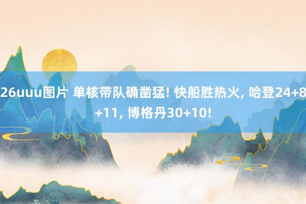 26uuu图片 单核带队确凿猛! 快船胜热火, 哈登24+8+11, 博格丹30+10!