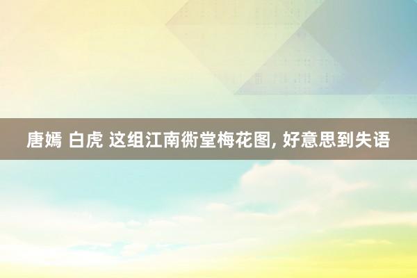 唐嫣 白虎 这组江南衖堂梅花图， 好意思到失语