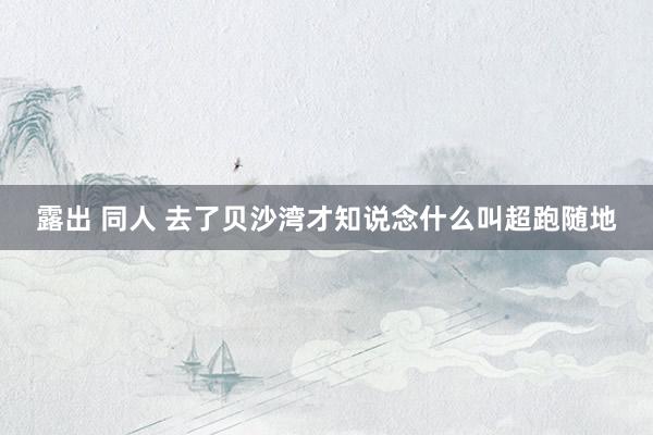 露出 同人 去了贝沙湾才知说念什么叫超跑随地