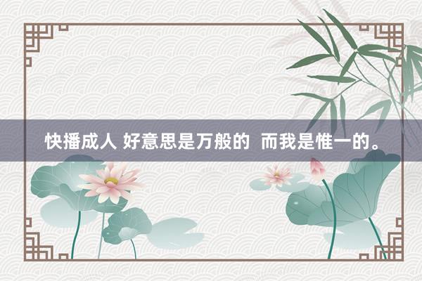 快播成人 好意思是万般的  而我是惟一的。