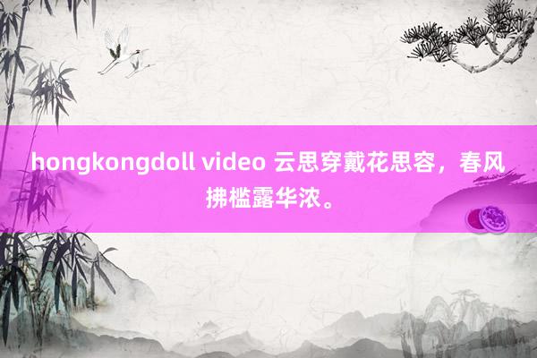 hongkongdoll video 云思穿戴花思容，春风拂槛露华浓。