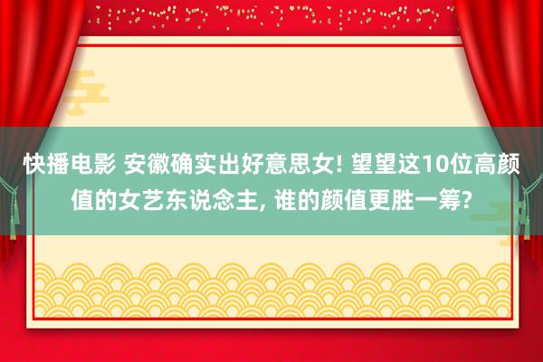 快播电影 安徽确实出好意思女! 望望这10位高颜值的女艺东说念主, 谁的颜值更胜一筹?