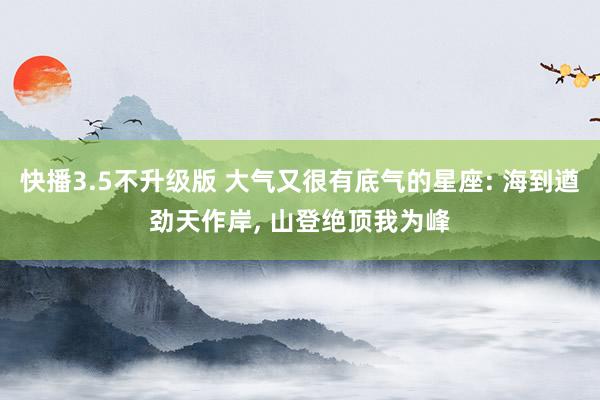 快播3.5不升级版 大气又很有底气的星座: 海到遒劲天作岸， 山登绝顶我为峰