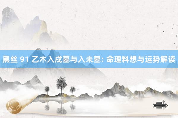 黑丝 91 乙木入戌墓与入未墓: 命理料想与运势解读