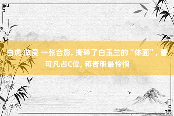 白虎 做爱 一张合影, 撕碎了白玉兰的“体面”, 曹可凡占C位, 蒋奇明最怜悯