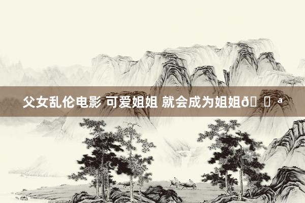 父女乱伦电影 可爱姐姐 就会成为姐姐🍪