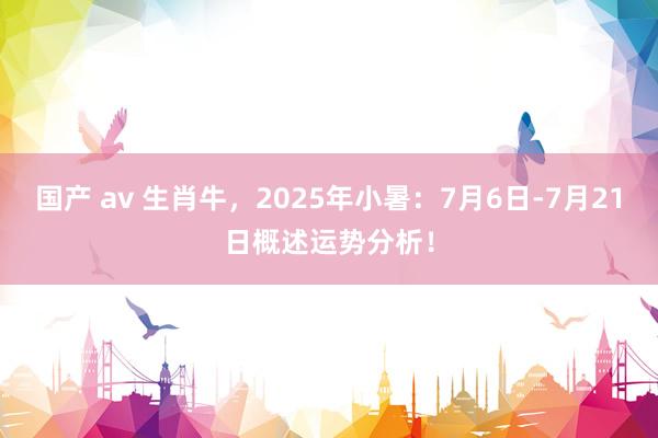 国产 av 生肖牛，2025年小暑：7月6日-7月21日概述运势分析！