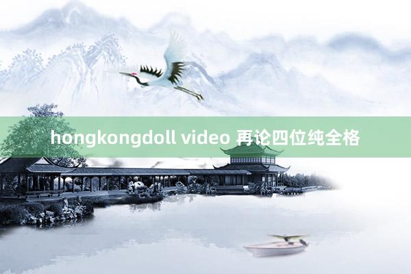 hongkongdoll video 再论四位纯全格